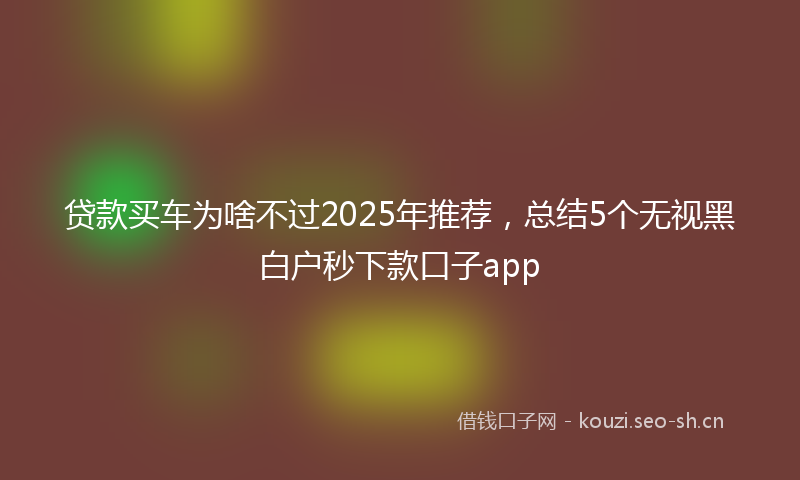 贷款买车为啥不过2025年推荐，总结5个无视黑白户秒下款口子app