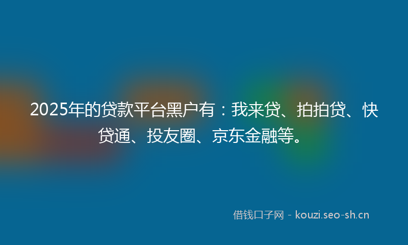 2025年的贷款平台黑户有：我来贷、拍拍贷、快贷通、投友圈、京东金融等。