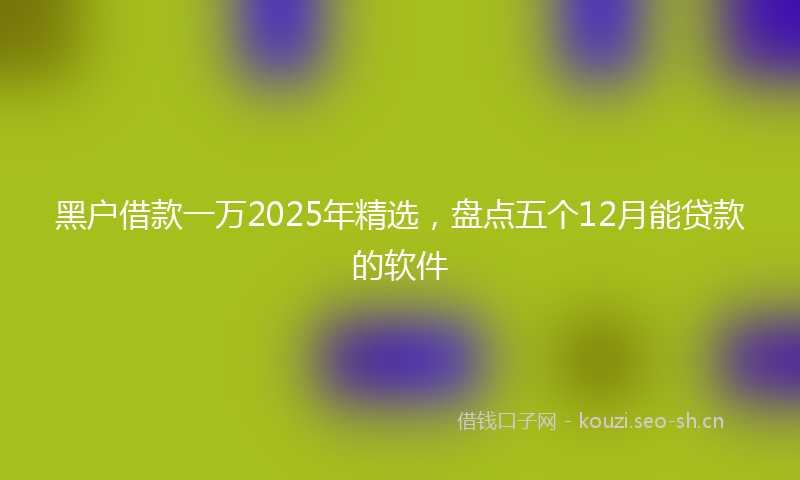 黑户借款一万2025年精选，盘点五个12月能贷款的软件