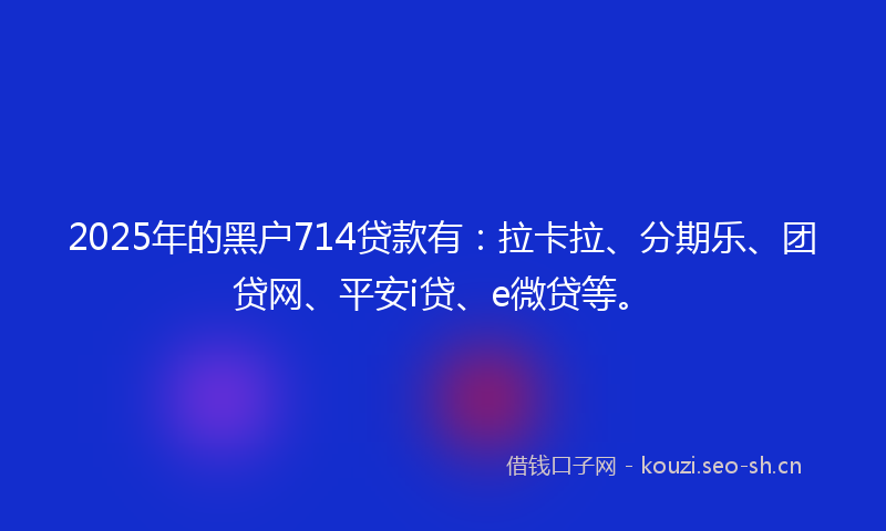 2025年的黑户714贷款有：拉卡拉、分期乐、团贷网、平安i贷、e微贷等。