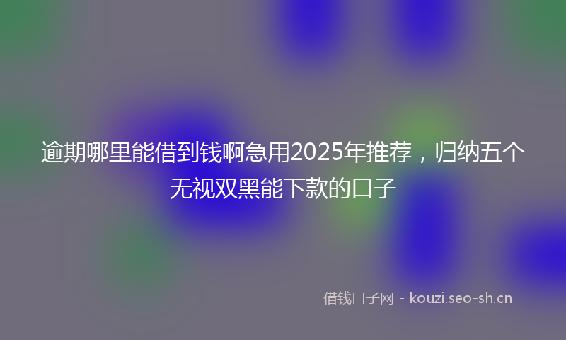 逾期哪里能借到钱啊急用2025年推荐，归纳五个无视双黑能下款的口子