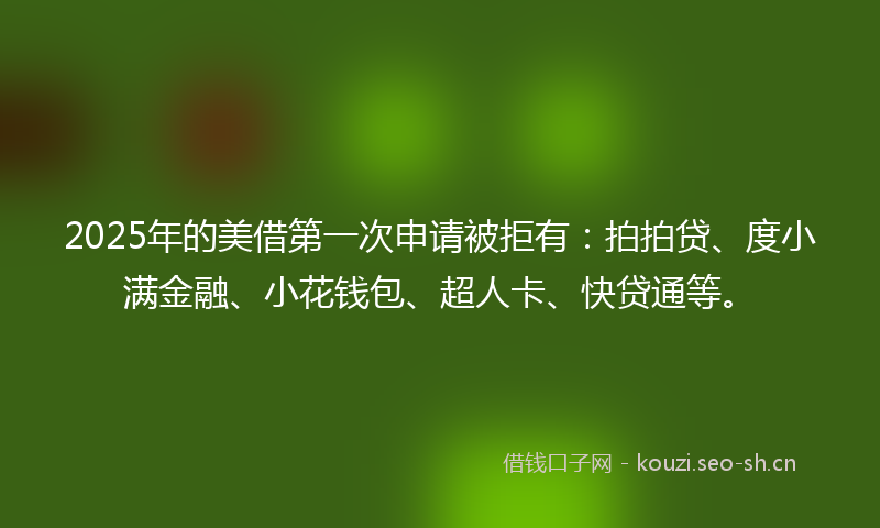 2025年的美借第一次申请被拒有：拍拍贷、度小满金融、小花钱包、超人卡、快贷通等。