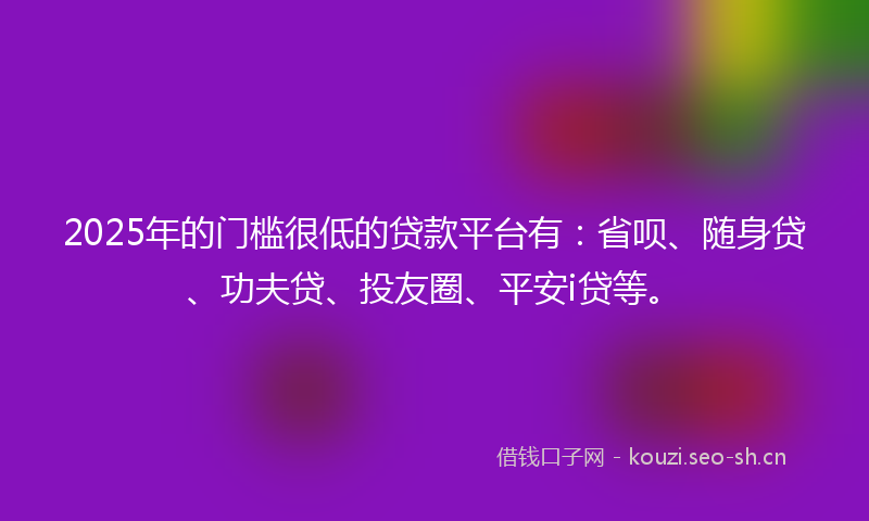 2025年的门槛很低的贷款平台有：省呗、随身贷、功夫贷、投友圈、平安i贷等。