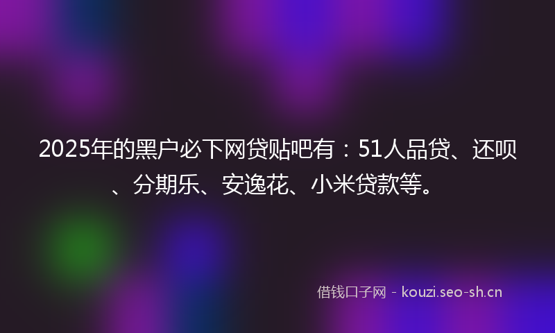 2025年的黑户必下网贷贴吧有：51人品贷、还呗、分期乐、安逸花、小米贷款等。