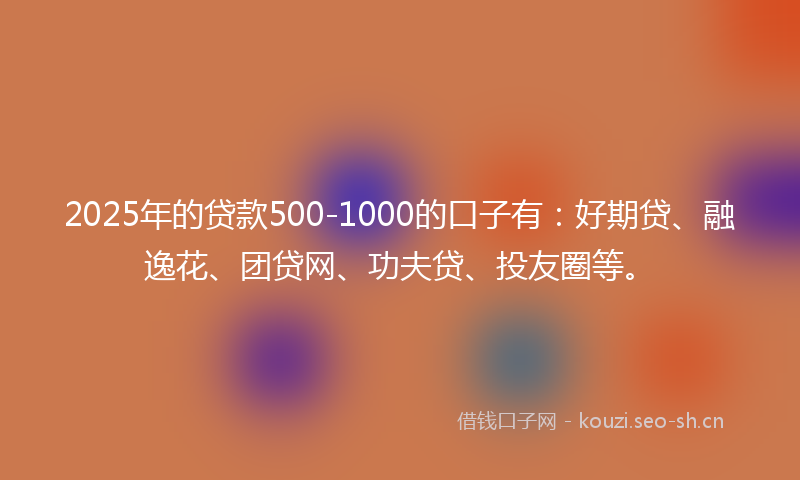 2025年的贷款500-1000的口子有：好期贷、融逸花、团贷网、功夫贷、投友圈等。