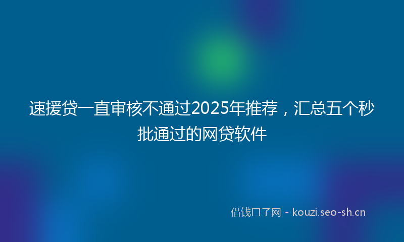 速援贷一直审核不通过2025年推荐，汇总五个秒批通过的网贷软件