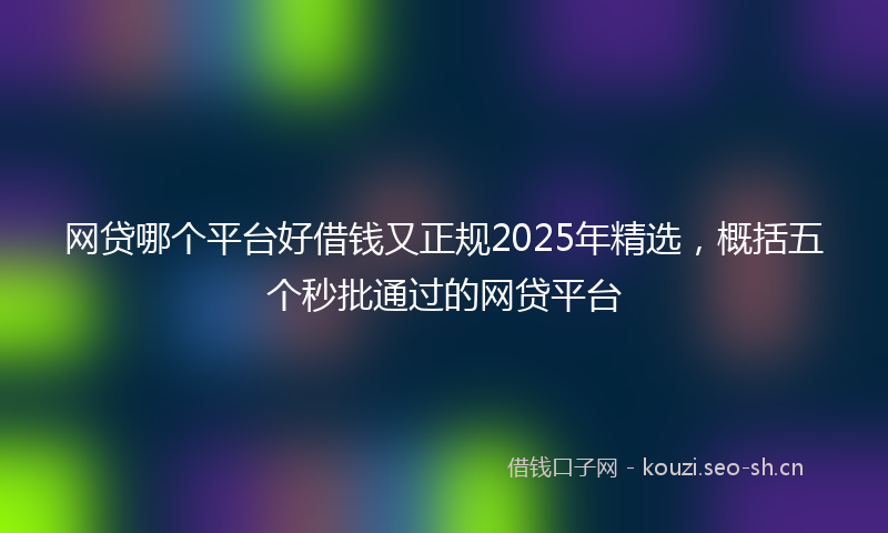 网贷哪个平台好借钱又正规2025年精选，概括五个秒批通过的网贷平台