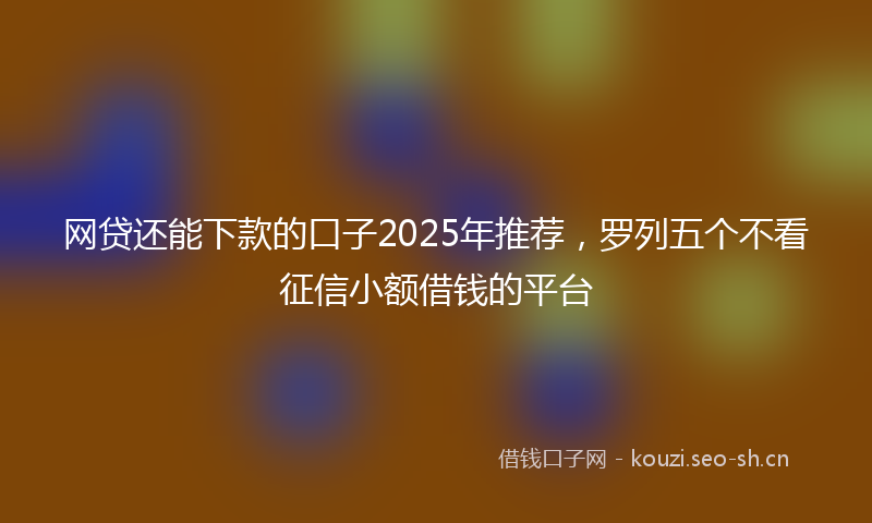 网贷还能下款的口子2025年推荐，罗列五个不看征信小额借钱的平台