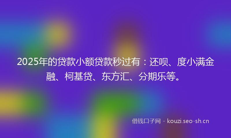2025年的贷款小额贷款秒过有：还呗、度小满金融、柯基贷、东方汇、分期乐等。