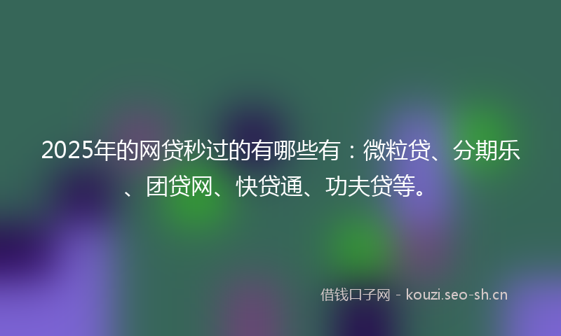 2025年的网贷秒过的有哪些有：微粒贷、分期乐、团贷网、快贷通、功夫贷等。