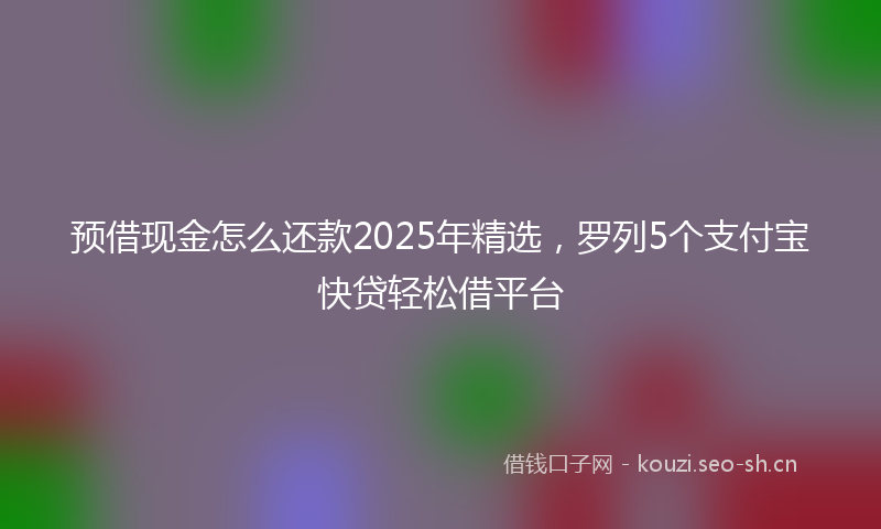 预借现金怎么还款2025年精选，罗列5个支付宝快贷轻松借平台