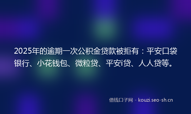 2025年的逾期一次公积金贷款被拒有：平安口袋银行、小花钱包、微粒贷、平安i贷、人人贷等。