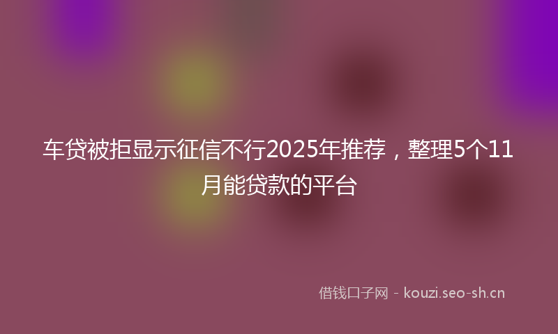 车贷被拒显示征信不行2025年推荐，整理5个11月能贷款的平台