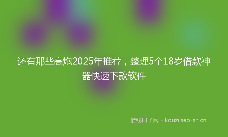 还有那些高炮2025年推荐，整理5个18岁借款神器快速下款软件