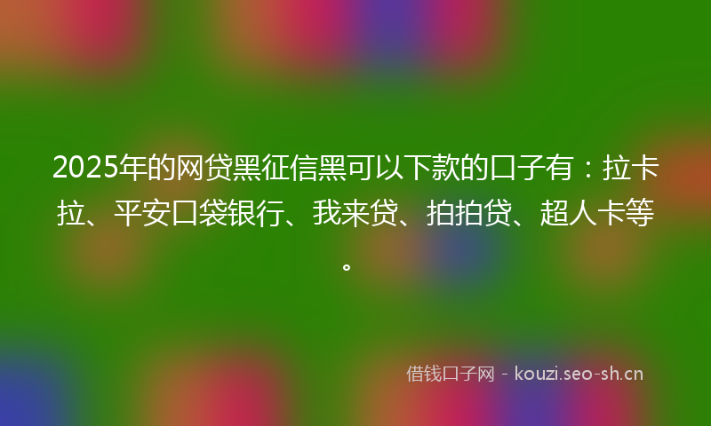 2025年的网贷黑征信黑可以下款的口子有：拉卡拉、平安口袋银行、我来贷、拍拍贷、超人卡等。