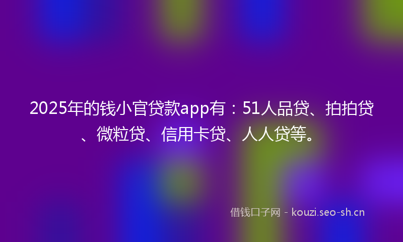 2025年的钱小官贷款app有：51人品贷、拍拍贷、微粒贷、信用卡贷、人人贷等。