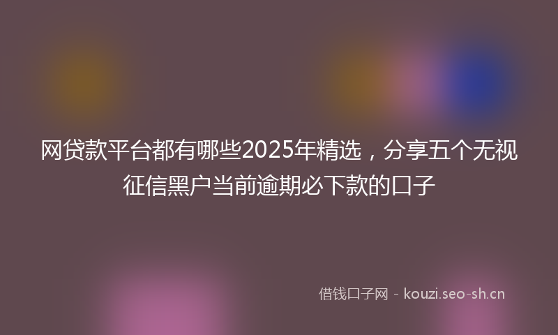 网贷款平台都有哪些2025年精选，分享五个无视征信黑户当前逾期必下款的口子