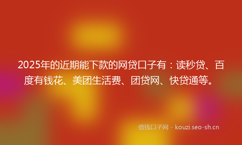 2025年的近期能下款的网贷口子有：读秒贷、百度有钱花、美团生活费、团贷网、快贷通等。