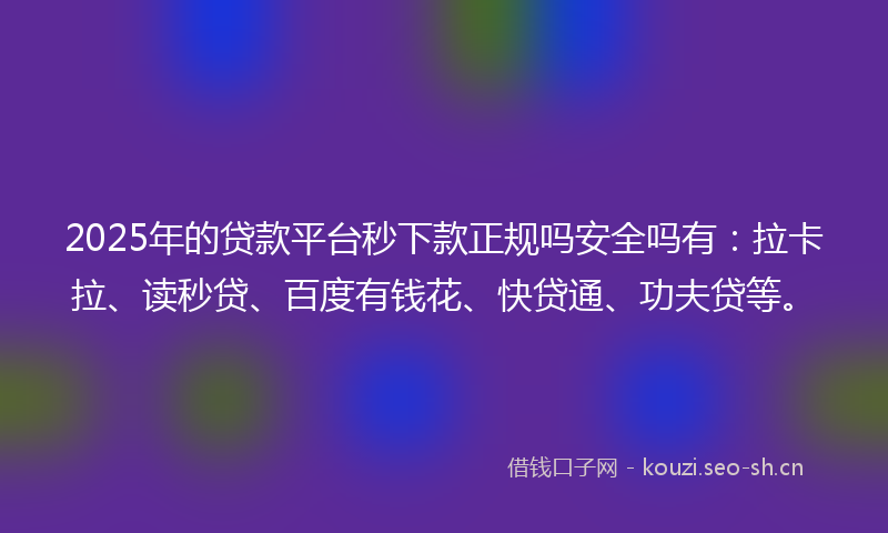 2025年的贷款平台秒下款正规吗安全吗有：拉卡拉、读秒贷、百度有钱花、快贷通、功夫贷等。