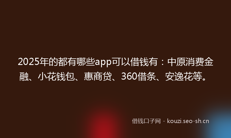 2025年的都有哪些app可以借钱有：中原消费金融、小花钱包、惠商贷、360借条、安逸花等。