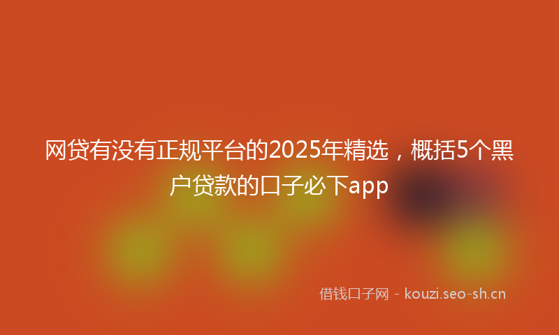网贷有没有正规平台的2025年精选，概括5个黑户贷款的口子必下app