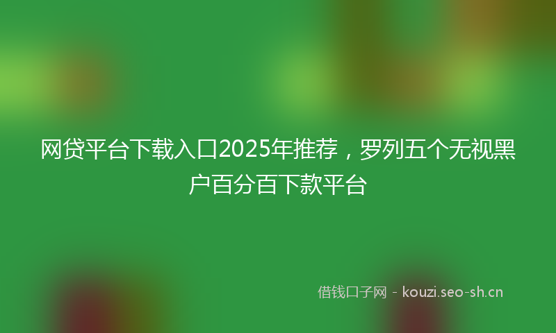网贷平台下载入口2025年推荐，罗列五个无视黑户百分百下款平台