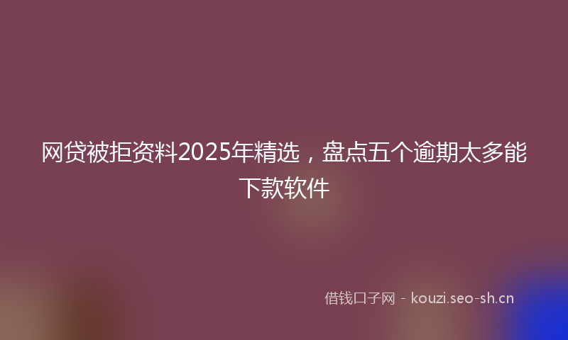 网贷被拒资料2025年精选，盘点五个逾期太多能下款软件