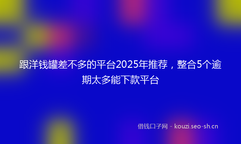 跟洋钱罐差不多的平台2025年推荐，整合5个逾期太多能下款平台