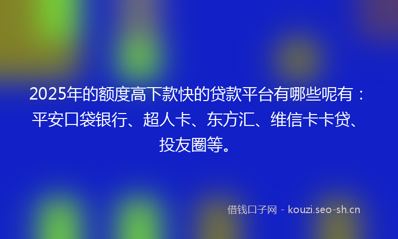 2025年的额度高下款快的贷款平台有哪些呢有：平安口袋银行、超人卡、东方汇、维信卡卡贷、投友圈等。