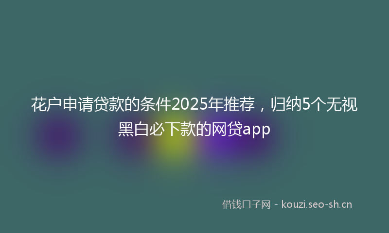 花户申请贷款的条件2025年推荐，归纳5个无视黑白必下款的网贷app