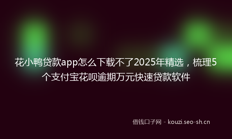 花小鸭贷款app怎么下载不了2025年精选，梳理5个支付宝花呗逾期万元快速贷款软件