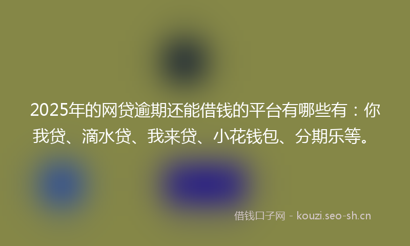 2025年的网贷逾期还能借钱的平台有哪些有：你我贷、滴水贷、我来贷、小花钱包、分期乐等。