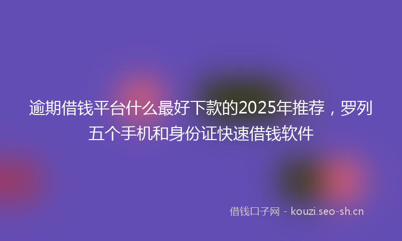 逾期借钱平台什么最好下款的2025年推荐，罗列五个手机和身份证快速借钱软件