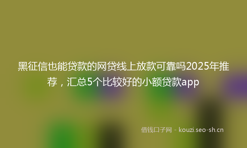 黑征信也能贷款的网贷线上放款可靠吗2025年推荐，汇总5个比较好的小额贷款app
