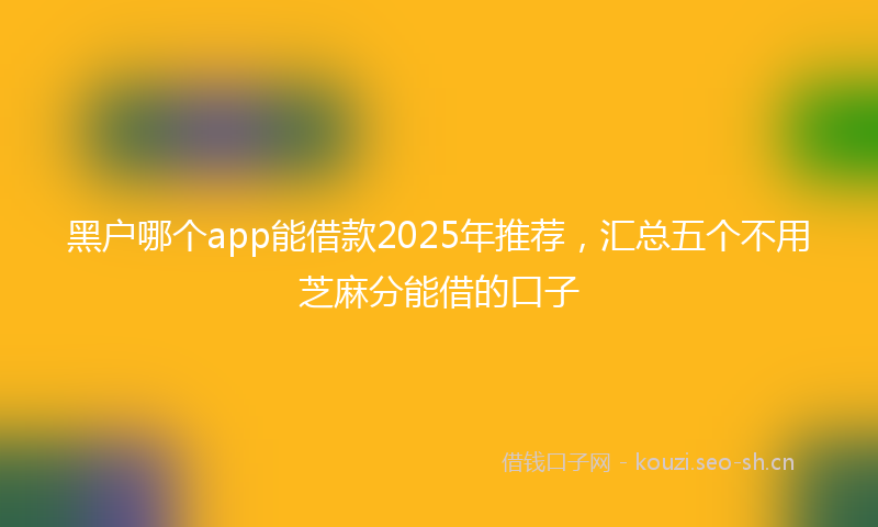 黑户哪个app能借款2025年推荐，汇总五个不用芝麻分能借的口子