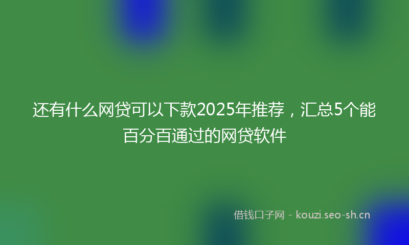还有什么网贷可以下款2025年推荐，汇总5个能百分百通过的网贷软件