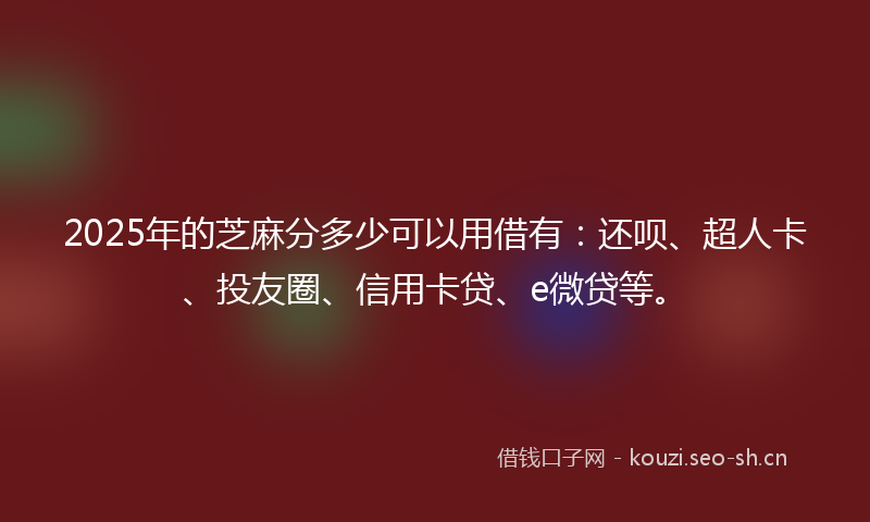 2025年的芝麻分多少可以用借有：还呗、超人卡、投友圈、信用卡贷、e微贷等。