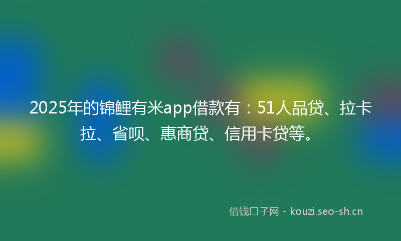 2025年的锦鲤有米app借款有：51人品贷、拉卡拉、省呗、惠商贷、信用卡贷等。