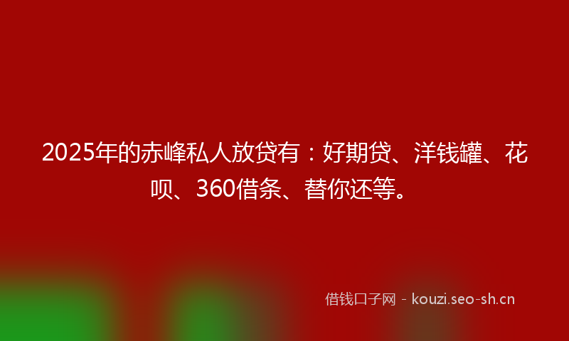 2025年的赤峰私人放贷有：好期贷、洋钱罐、花呗、360借条、替你还等。