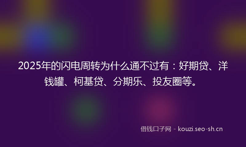 2025年的闪电周转为什么通不过有：好期贷、洋钱罐、柯基贷、分期乐、投友圈等。