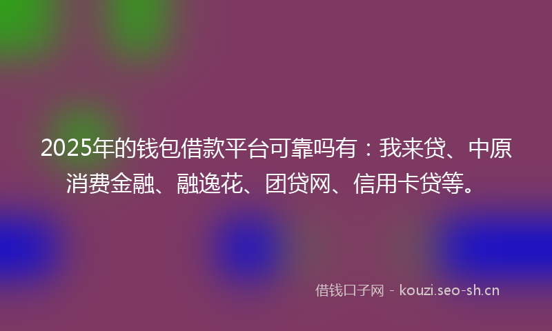 2025年的钱包借款平台可靠吗有：我来贷、中原消费金融、融逸花、团贷网、信用卡贷等。