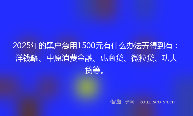 2025年的黑户急用1500元有什么办法弄得到有：洋钱罐、中原消费金融、惠商贷、微粒贷、功夫贷等。