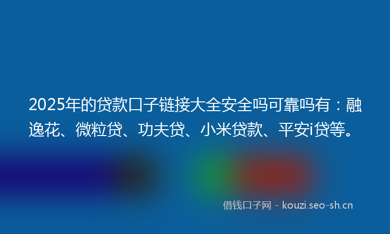 2025年的贷款口子链接大全安全吗可靠吗有：融逸花、微粒贷、功夫贷、小米贷款、平安i贷等。
