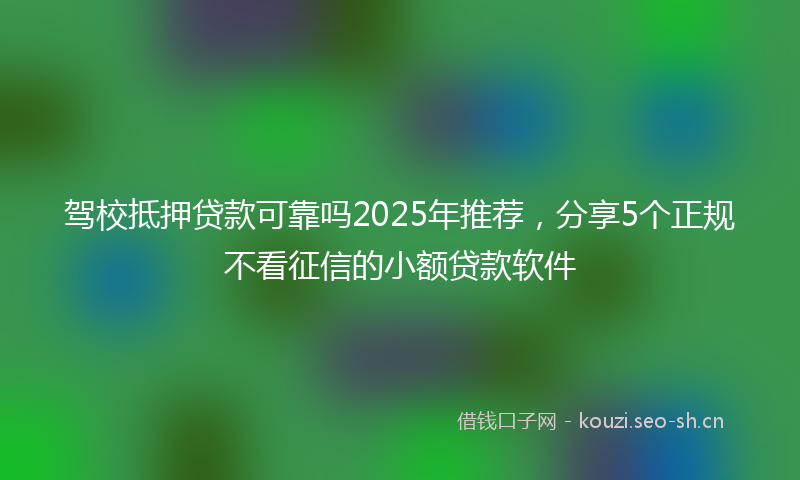 驾校抵押贷款可靠吗2025年推荐，分享5个正规不看征信的小额贷款软件