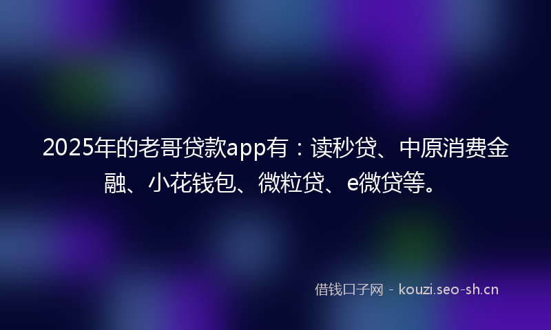 2025年的老哥贷款app有：读秒贷、中原消费金融、小花钱包、微粒贷、e微贷等。