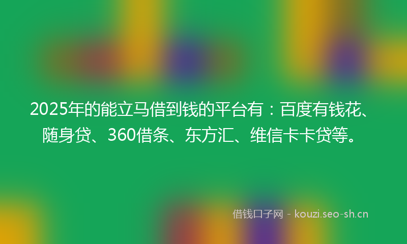2025年的能立马借到钱的平台有：百度有钱花、随身贷、360借条、东方汇、维信卡卡贷等。