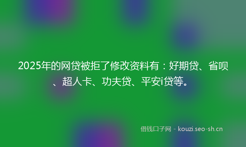 2025年的网贷被拒了修改资料有：好期贷、省呗、超人卡、功夫贷、平安i贷等。