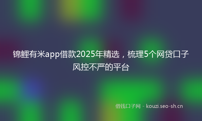锦鲤有米app借款2025年精选，梳理5个网贷口子风控不严的平台