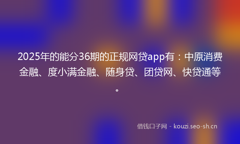 2025年的能分36期的正规网贷app有：中原消费金融、度小满金融、随身贷、团贷网、快贷通等。