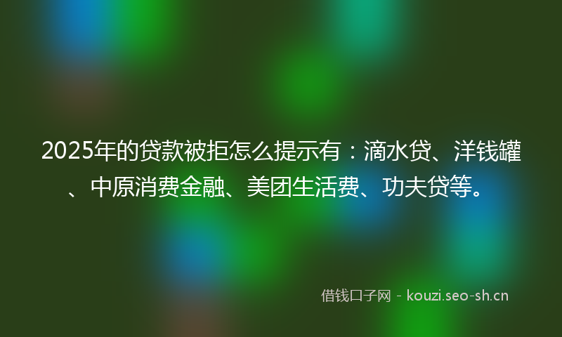 2025年的贷款被拒怎么提示有：滴水贷、洋钱罐、中原消费金融、美团生活费、功夫贷等。